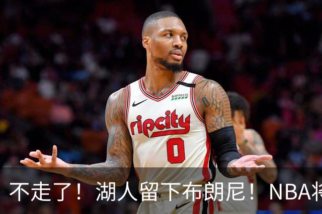 不走了！湖人留下布朗尼！NBA将上演父子对决