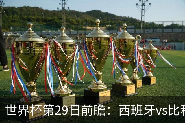 世界杯第29日前瞻：西班牙vs比利时 矛盾之巅的终极对话