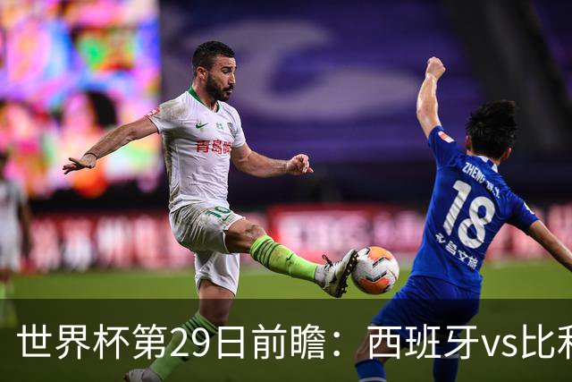 世界杯第29日前瞻：西班牙vs比利时 矛盾之巅的终极对话