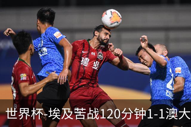 世界杯-埃及苦战120分钟1-1澳大利亚 点球4-2获胜晋级