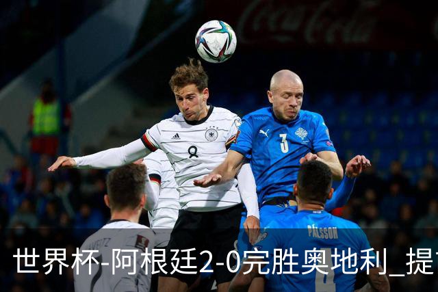 世界杯-阿根廷2-0完胜奥地利 提前一轮小组出线