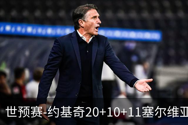 世预赛-约基奇20+10+11塞尔维亚大胜波黑 宣布今夏不会提前续约