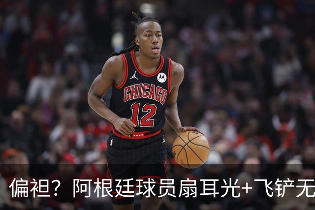 偏袒？阿根廷球员扇耳光+飞铲无牌 罗梅罗疑似连场逃黄