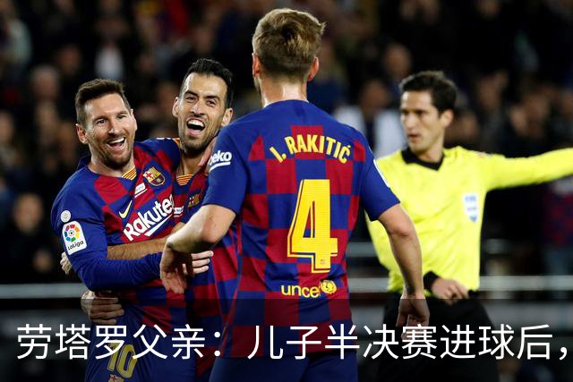 劳塔罗父亲：儿子半决赛进球后，我起了一身鸡皮疙瘩
