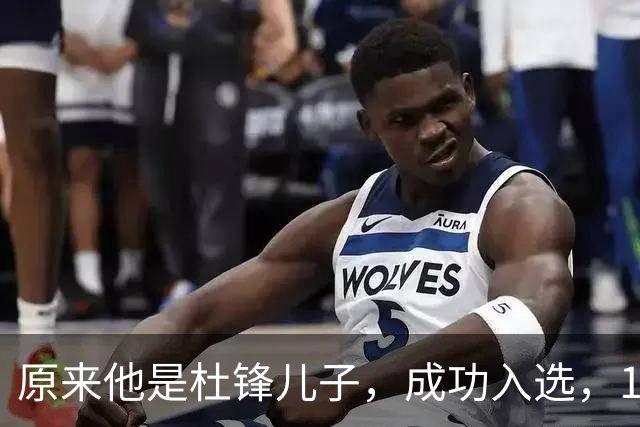 原来他是杜锋儿子，成功入选，15岁1米95天赋尽显，就读清华附中