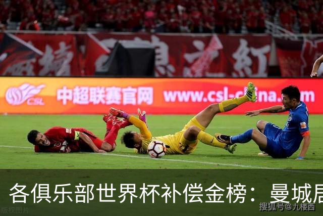 各俱乐部世界杯补偿金榜：曼城居首，巴黎第二，阿森纳第三