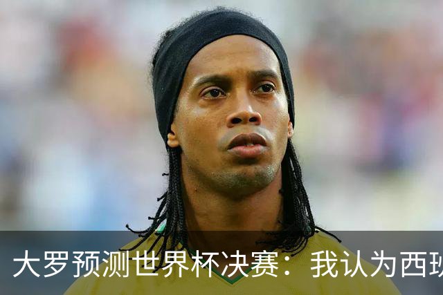 大罗预测世界杯决赛：我认为西班牙会赢，而且比赛会很轻松