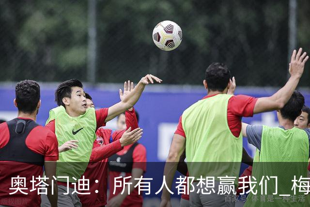 奥塔门迪：所有人都想赢我们 梅西是一个竞争野兽 让你不能放松