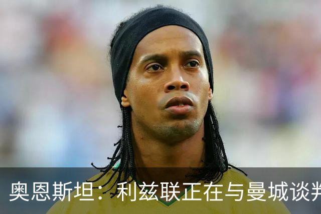奥恩斯坦：利兹联正在与曼城谈判特拉福德，球员想转会