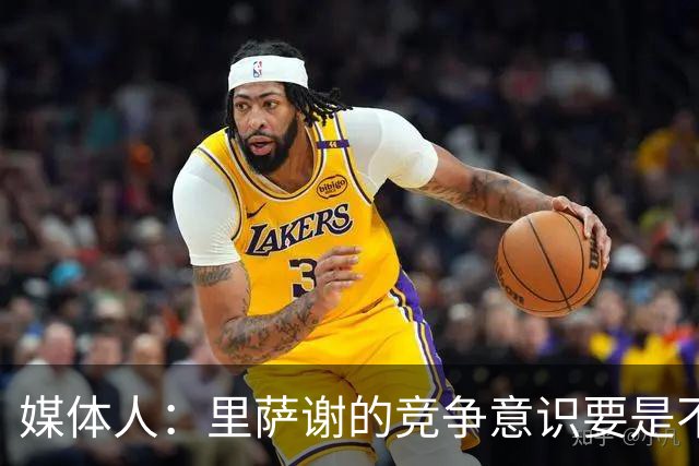 媒体人：里萨谢的竞争意识要是不够强 再好的天赋也没用