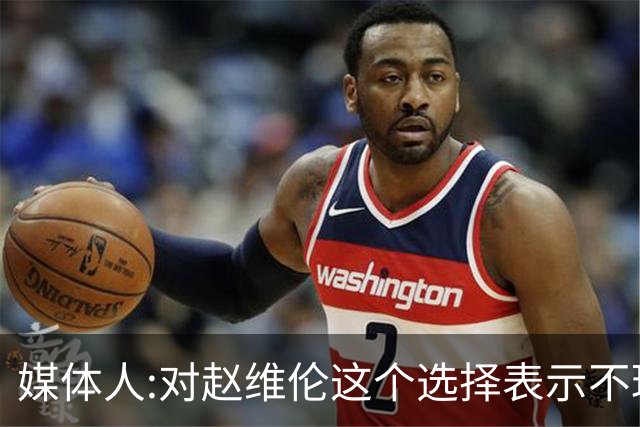 媒体人:对赵维伦这个选择表示不理解和遗憾 他不至于去打大专联赛