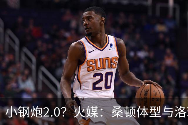小钢炮2.0？火媒：桑顿体型与洛瑞非常相似 均183cm但体重更大