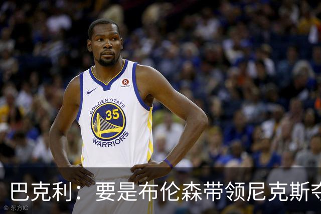 巴克利：要是布伦森带领尼克斯夺冠，将是NBA史上最成功的自由球员签约，赛前猛料你敢信吗？