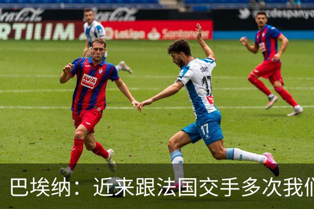 巴埃纳：近来跟法国交手多次我们几乎总是占优，希望明天也是如此