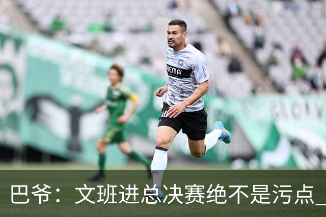 巴爷：文班进总决赛绝不是污点 他们今年已经算是超常发挥了