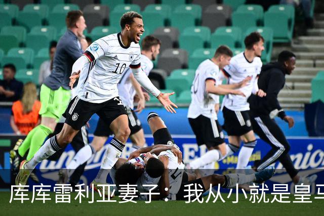 库库雷利亚妻子：我从小就是皇马球迷，为库库加盟皇马感到高兴