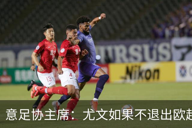 意足协主席：尤文如果不退出欧超 将禁止参加意甲