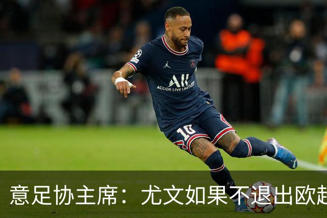 意足协主席：尤文如果不退出欧超 将禁止参加意甲