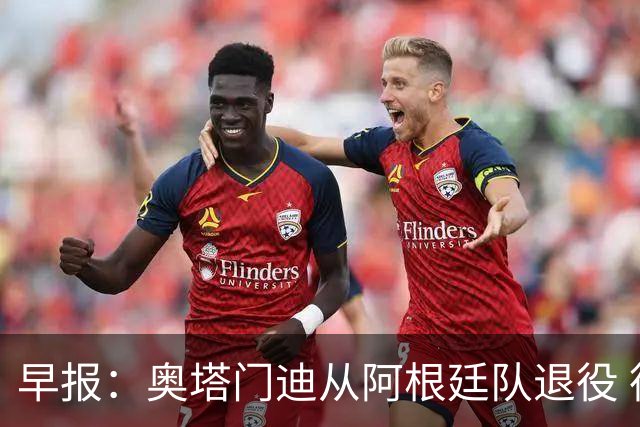 早报：奥塔门迪从阿根廷队退役 德容右膝内侧副韧带撕裂 魔笛续约