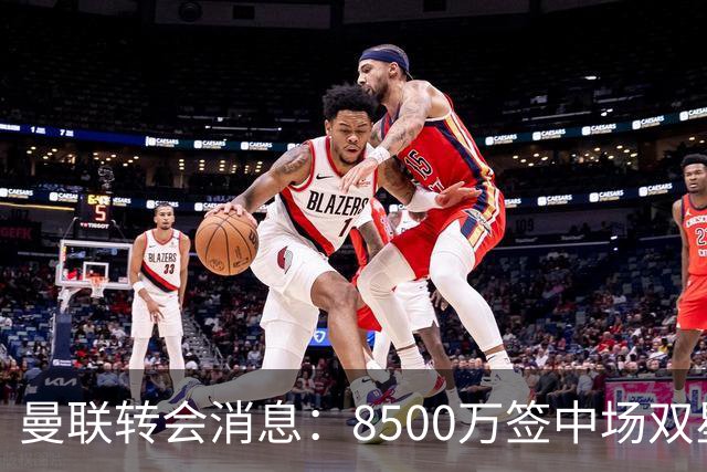曼联转会消息：8500万签中场双星后再挖左路铁闸，却遭前主帅挖角