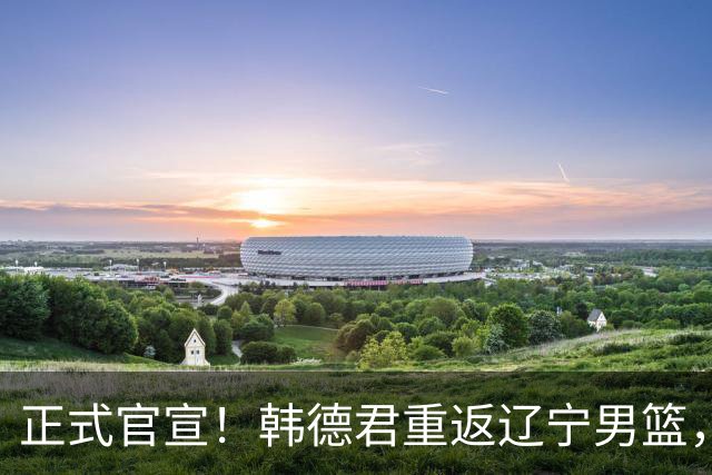 正式官宣！韩德君重返辽宁男篮，担任球队负责人
