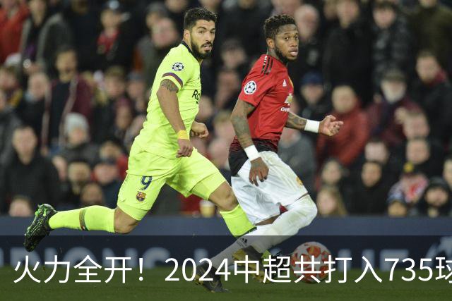 火力全开！2024中超共打入735球 高出上赛季83球