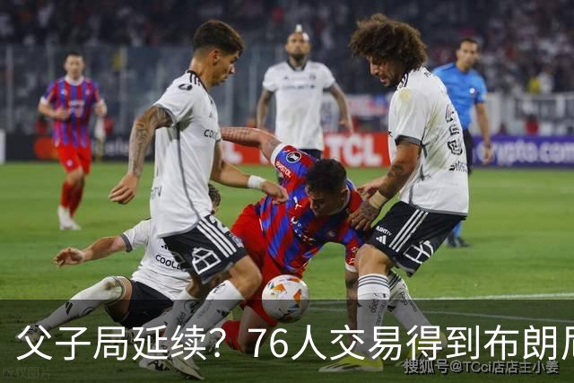 父子局延续？76人交易得到布朗尼・詹姆斯的潜在方案曝光