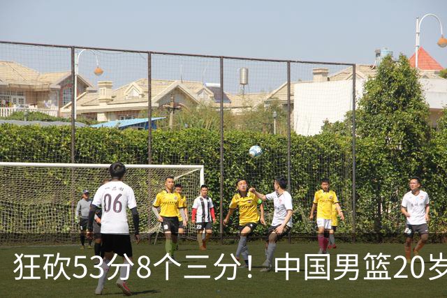 狂砍53分8个三分！中国男篮20岁2米前锋崭露头角：崔永熙替补大放异彩
