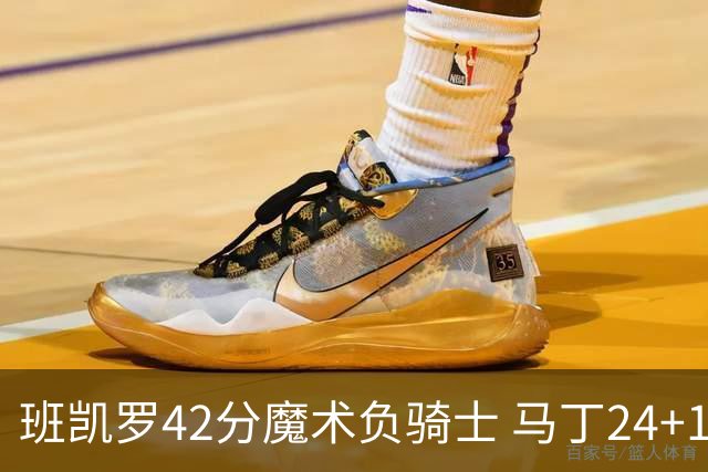 班凯罗42分魔术负骑士 马丁24+12热火力克猛龙