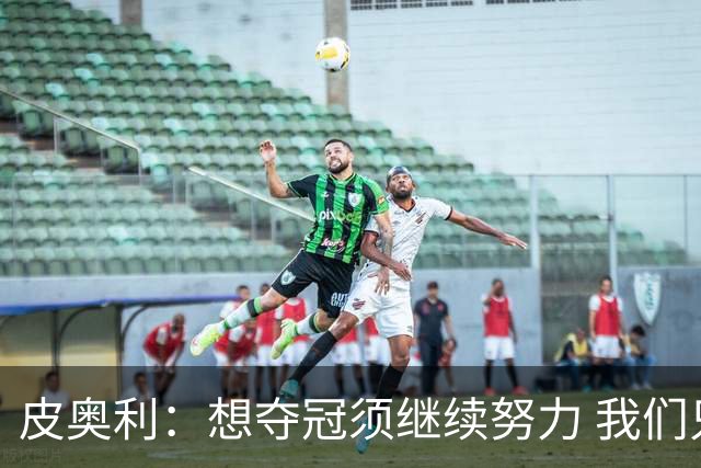 皮奥利：想夺冠须继续努力 我们只是赢下一场比赛