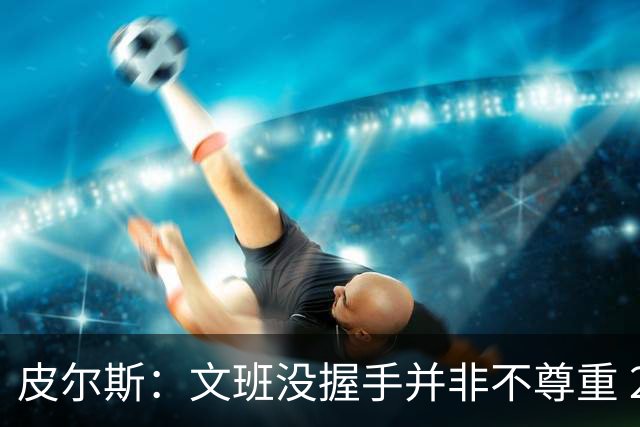 皮尔斯：文班没握手并非不尊重 2010年总决赛输球后我也没握手