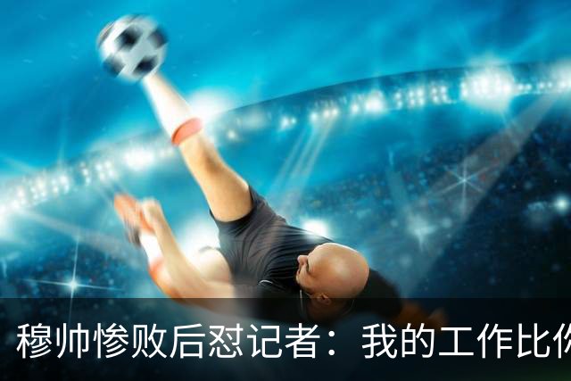 穆帅惨败后怼记者：我的工作比你难得多 所以赚得多