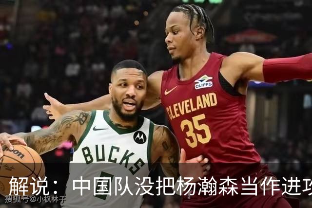 解说：中国队没把杨瀚森当作进攻发起核心 无法最大化他的影响力