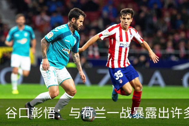 谷口彰悟：与荷兰一战暴露出许多问题，接下来战突尼斯要及时修正