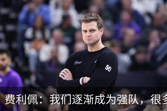 费利佩：我们逐渐成为强队，很多球队面对我们会改变战术打法