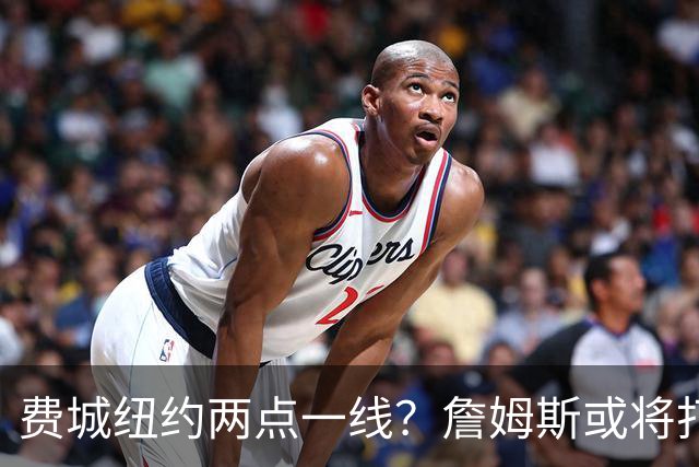 费城纽约两点一线？詹姆斯或将打造NBA最疯狂通勤路线