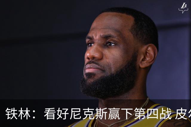 铁林：看好尼克斯赢下第四战 皮尔斯：我相信马刺会扳平大比分