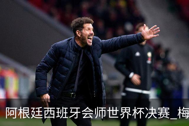 阿根廷西班牙会师世界杯决赛 梅西率队欲破60余年卫冕荒