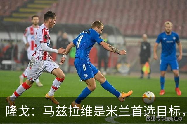隆戈：马兹拉维是米兰首选目标，引援资金来自出售埃斯图皮尼安