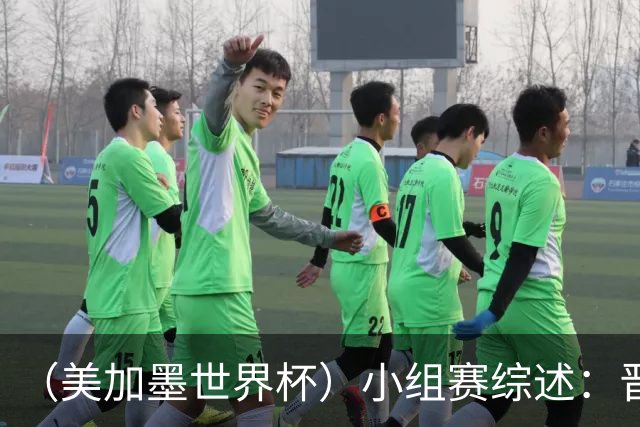 （美加墨世界杯）小组赛综述：晋级悬念留至最后一刻 亚洲军团后劲不足