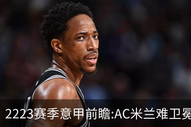 22/23赛季意甲前瞻:AC米兰难卫冕 卢卡库取金靴?