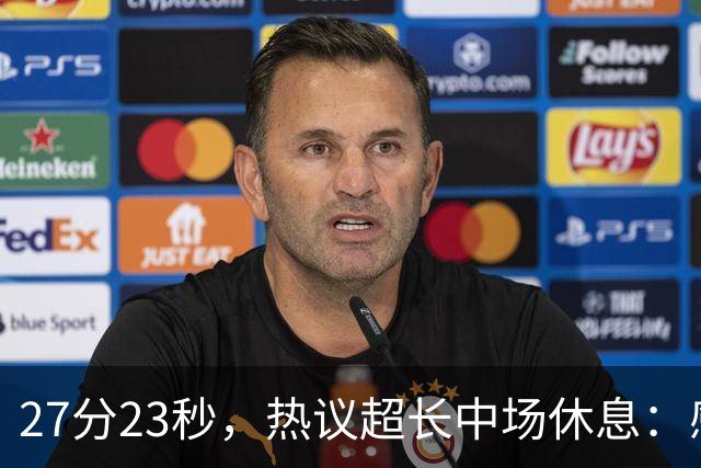 27分23秒，热议超长中场休息：感觉是在胡言乱语中穿插了球赛