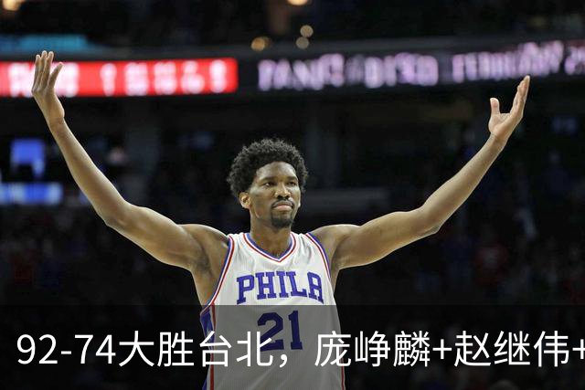 92-74大胜台北，庞峥麟+赵继伟+胡金秋三核亮眼，杨瀚森仅10+5