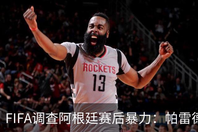 FIFA调查阿根廷赛后暴力：帕雷德斯锁喉踢倒加西亚，名宿斥耻辱