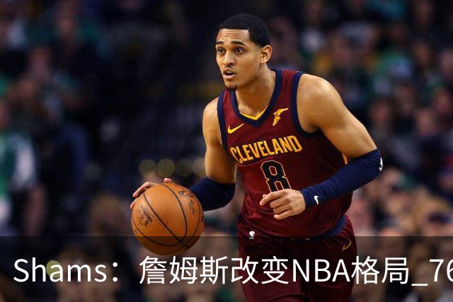 Shams：詹姆斯改变NBA格局 76人可能获得最多的全美直播比赛