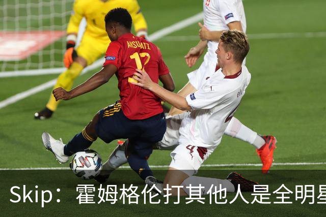 Skip：霍姆格伦打其他人是全明星 面对文班亚马打得像1.8米高