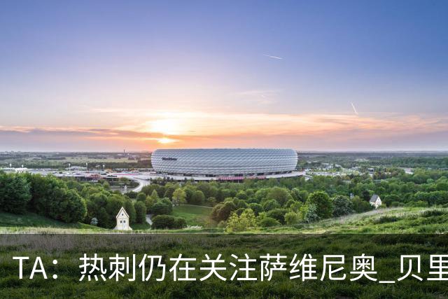 TA：热刺仍在关注萨维尼奥 贝里瓦尔、罗梅罗、维卡里奥预计离队